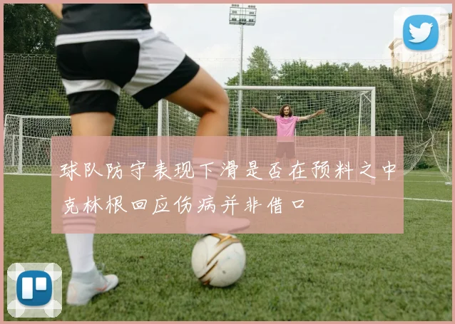 球队防守表现下滑是否在预料之中克林根回应伤病并非借口